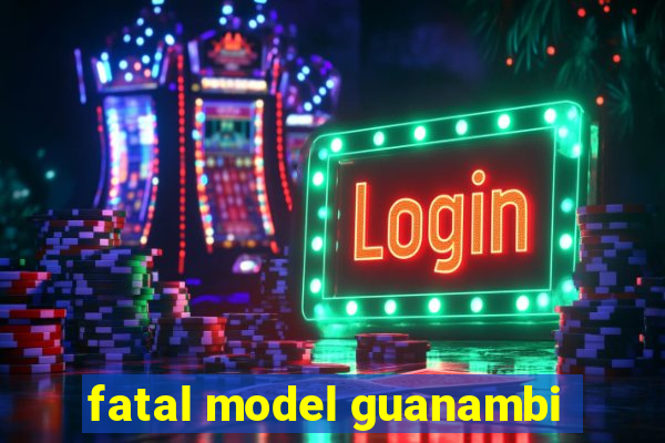 fatal model guanambi